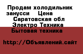 Продам холодильник занусси  › Цена ­ 9 000 - Саратовская обл. Электро-Техника » Бытовая техника   